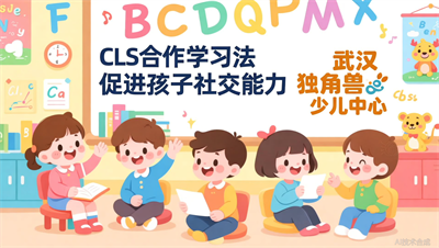 武汉独角兽少儿英语的CLS合作学习法，对3-6岁孩子社交能力有帮助吗？